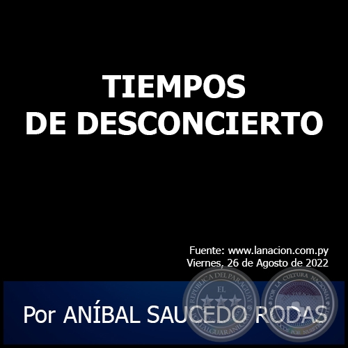 TIEMPOS DE DESCONCIERTO - Por ANÍBAL SAUCEDO RODAS - Viernes, 26 de Agosto de 2022